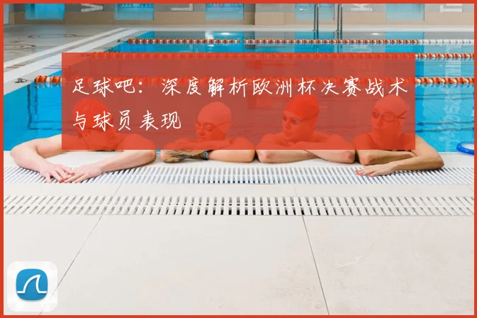 足球吧:深度解析欧洲杯决赛战术与球员表现